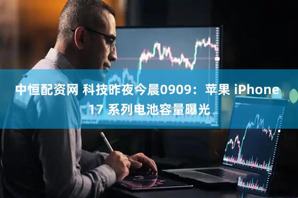 中恒配资网 科技昨夜今晨0909：苹果 iPhone 17 系列电池容量曝光