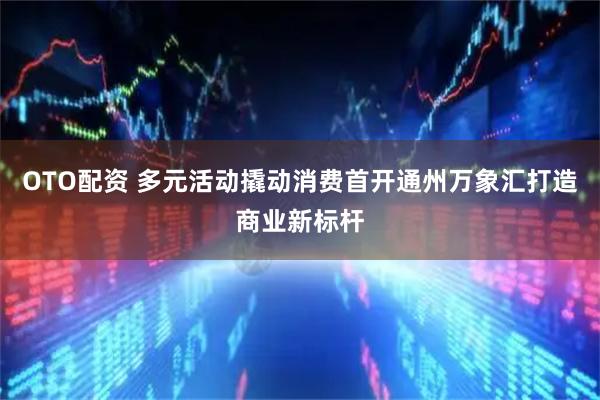 OTO配资 多元活动撬动消费首开通州万象汇打造商业新标杆