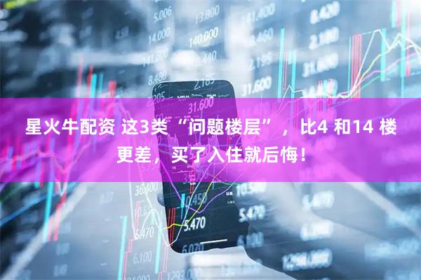星火牛配资 这3类 “问题楼层” ，比4 和14 楼更差，买了入住就后悔！