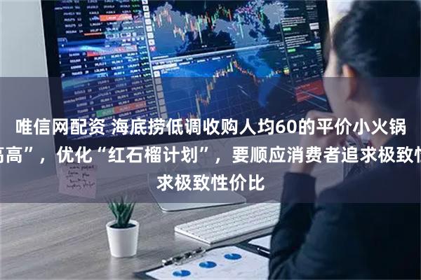唯信网配资 海底捞低调收购人均60的平价小火锅“举高高”，优化“红石榴计划”，要顺应消费者追求极致性价比