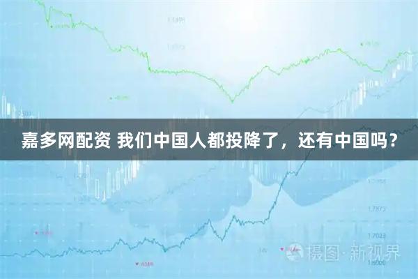 嘉多网配资 我们中国人都投降了，还有中国吗？