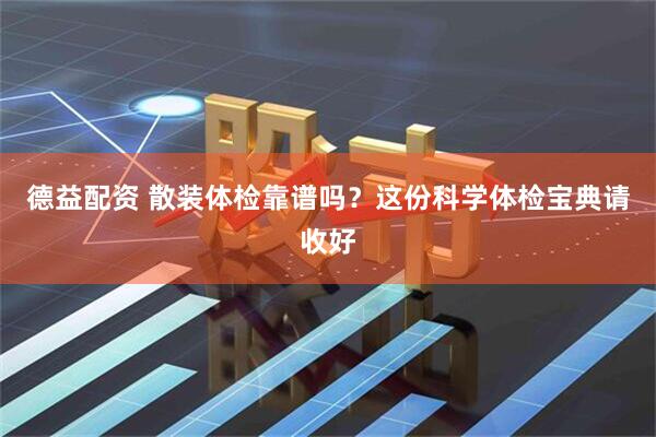德益配资 散装体检靠谱吗？这份科学体检宝典请收好