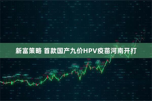 新富策略 首款国产九价HPV疫苗河南开打