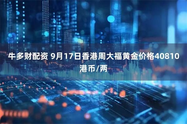 牛多财配资 9月17日香港周大福黄金价格40810港币/两