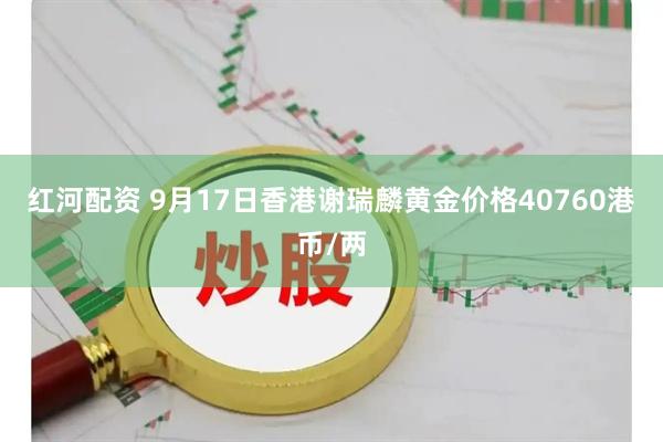 红河配资 9月17日香港谢瑞麟黄金价格40760港币/两