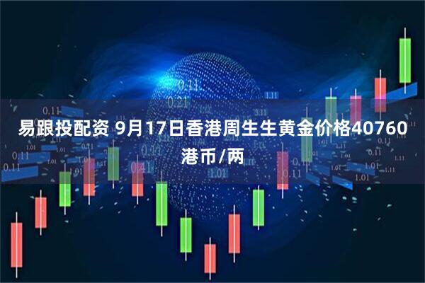 易跟投配资 9月17日香港周生生黄金价格40760港币/两