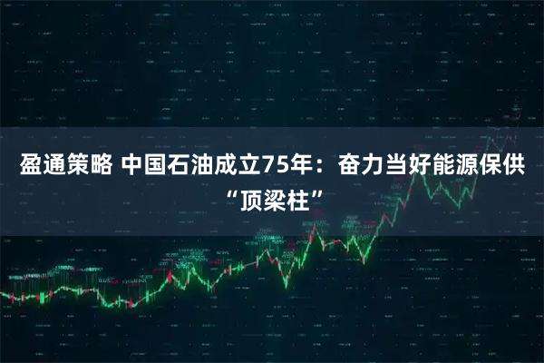盈通策略 中国石油成立75年：奋力当好能源保供“顶梁柱”