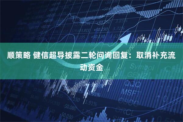 顺策略 健信超导披露二轮问询回复：取消补充流动资金