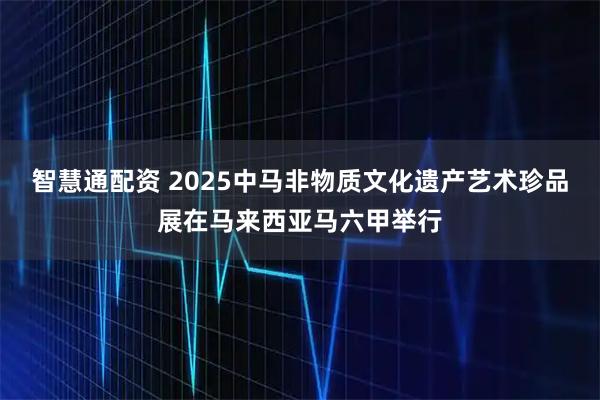智慧通配资 2025中马非物质文化遗产艺术珍品展在马来西亚马六甲举行