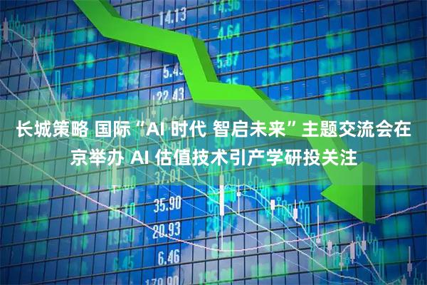 长城策略 国际“AI 时代 智启未来”主题交流会在京举办 AI 估值技术引产学研投关注