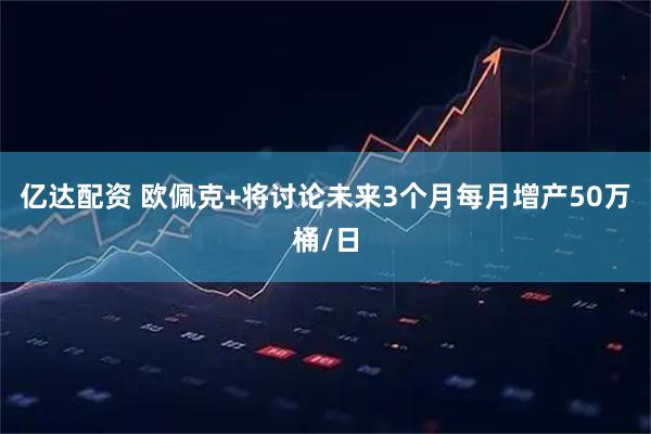 亿达配资 欧佩克+将讨论未来3个月每月增产50万桶/日