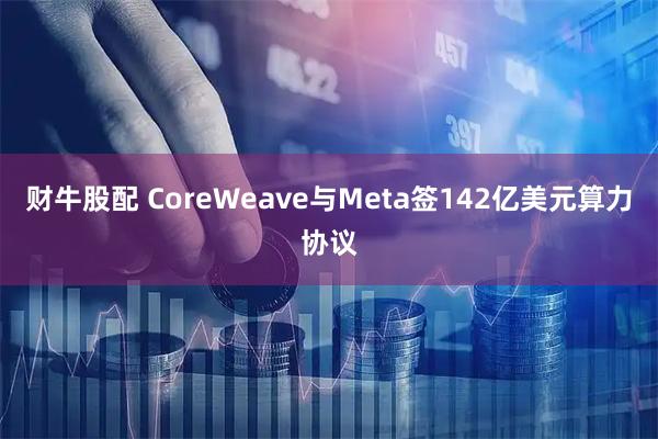 财牛股配 CoreWeave与Meta签142亿美元算力协议