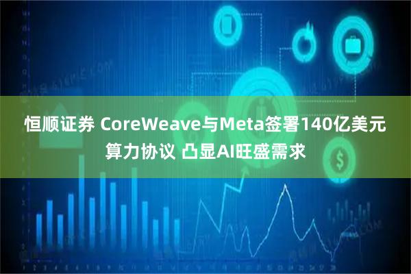 恒顺证券 CoreWeave与Meta签署140亿美元算力协议 凸显AI旺盛需求