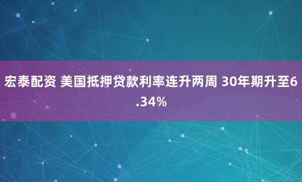 宏泰配资 美国抵押贷款利率连升两周 30年期升至6.34%