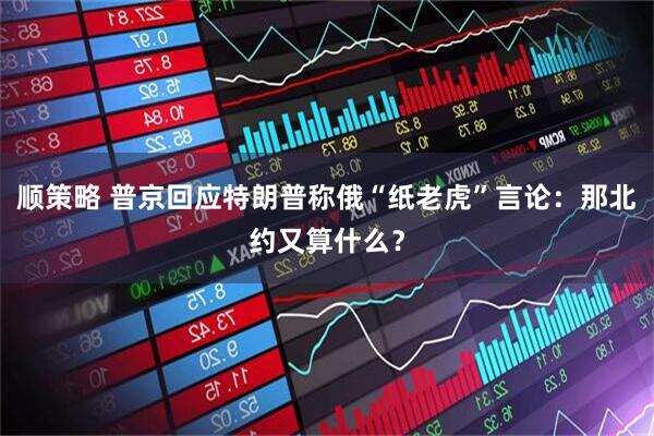 顺策略 普京回应特朗普称俄“纸老虎”言论：那北约又算什么？