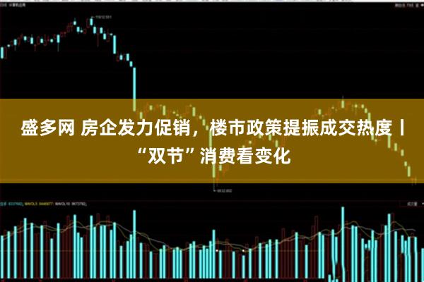 盛多网 房企发力促销，楼市政策提振成交热度丨“双节”消费看变化
