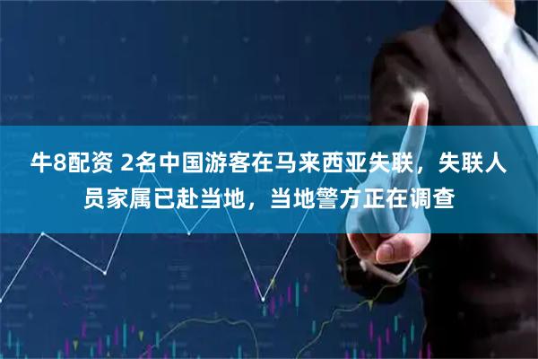 牛8配资 2名中国游客在马来西亚失联，失联人员家属已赴当地，当地警方正在调查
