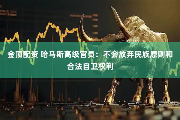 金顶配资 哈马斯高级官员：不会放弃民族原则和合法自卫权利
