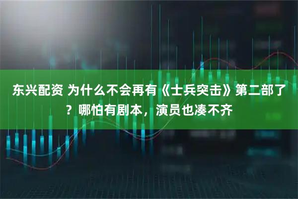 东兴配资 为什么不会再有《士兵突击》第二部了？哪怕有剧本，演员也凑不齐