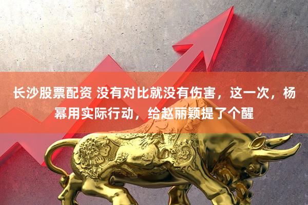 长沙股票配资 没有对比就没有伤害，这一次，杨幂用实际行动，给赵丽颖提了个醒
