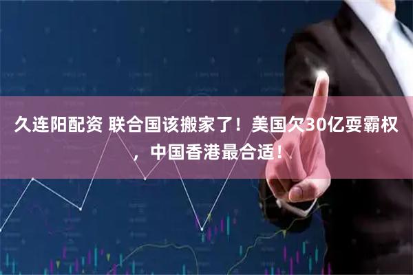久连阳配资 联合国该搬家了！美国欠30亿耍霸权，中国香港最合适！