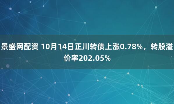 景盛网配资 10月14日正川转债上涨0.78%，转股溢价率202.05%