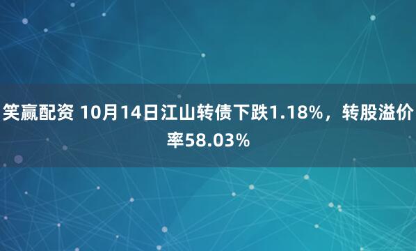 笑赢配资 10月14日江山转债下跌1.18%，转股溢价率58.03%