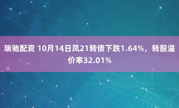 瑞驰配资 10月14日凤21转债下跌1.64%，转股溢价率32.01%