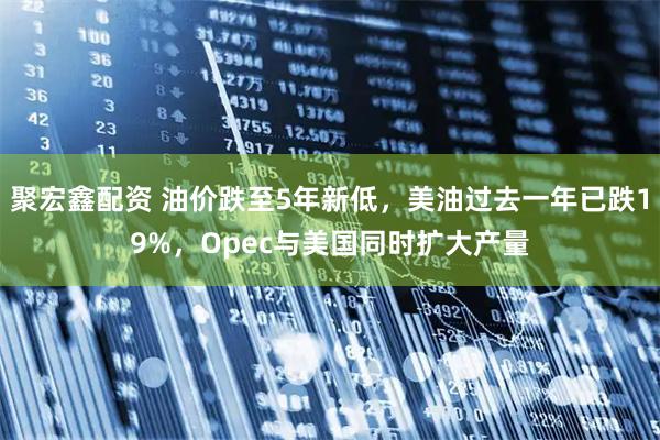 聚宏鑫配资 油价跌至5年新低，美油过去一年已跌19%，Opec与美国同时扩大产量