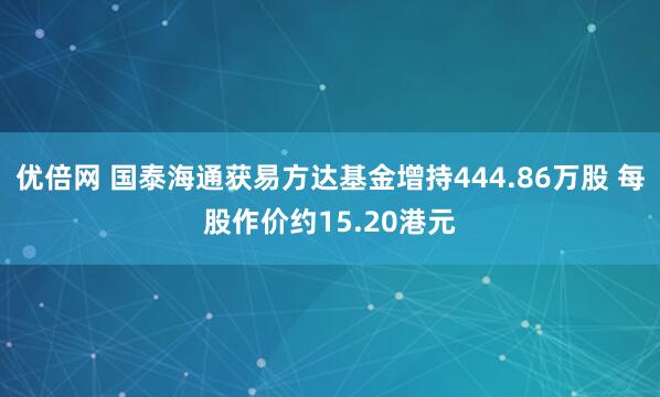 优倍网 国泰海通获易方达基金增持444.86万股 每股作价约15.20港元