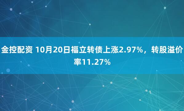 金控配资 10月20日福立转债上涨2.97%，转股溢价率11.27%