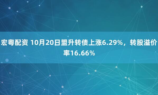 宏粤配资 10月20日盟升转债上涨6.29%，转股溢价率16.66%