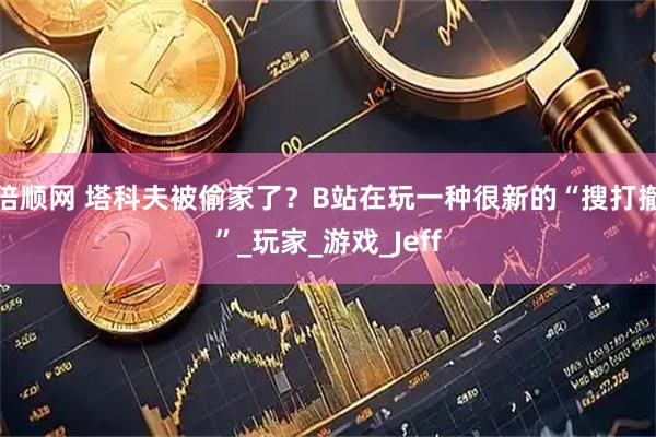 倍顺网 塔科夫被偷家了?B站在玩一种很新的“搜打撤”_玩家_游戏_Jeff