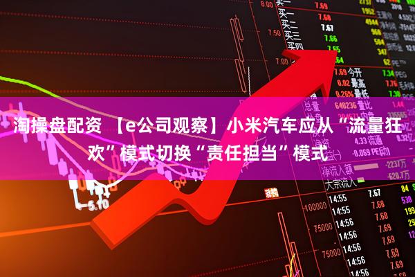 淘操盘配资 【e公司观察】小米汽车应从“流量狂欢”模式切换“责任担当”模式