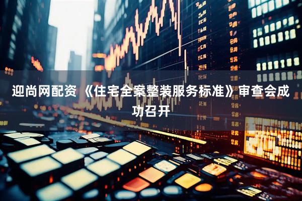 迎尚网配资 《住宅全案整装服务标准》审查会成功召开