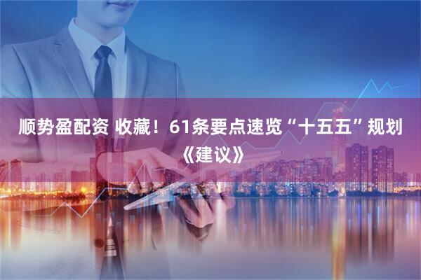 顺势盈配资 收藏！61条要点速览“十五五”规划《建议》