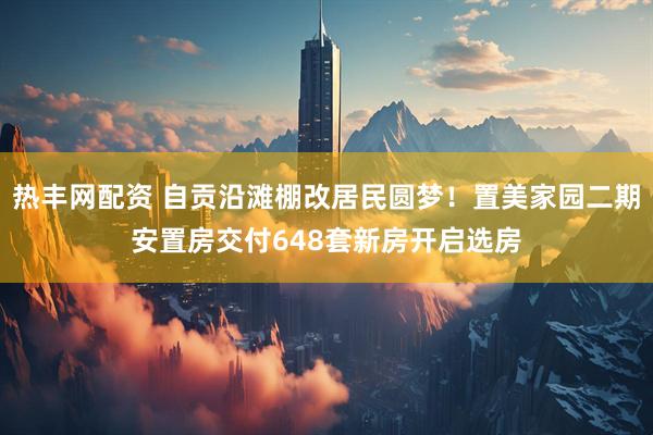 热丰网配资 自贡沿滩棚改居民圆梦!置美家园二期安置房交付648套新房开启选房