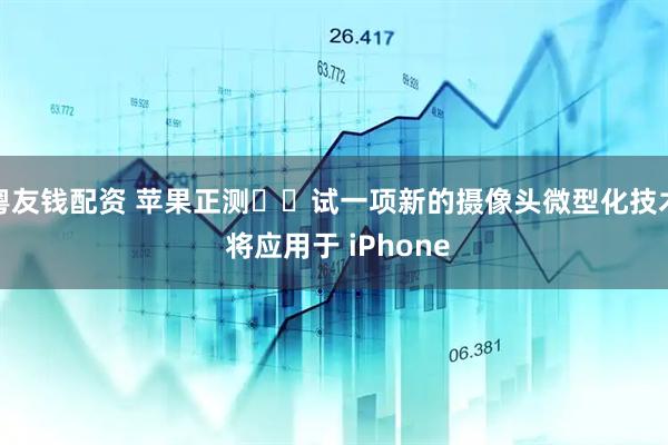 粤友钱配资 苹果正测试一项新的摄像头微型化技术 将应用于 iPhone