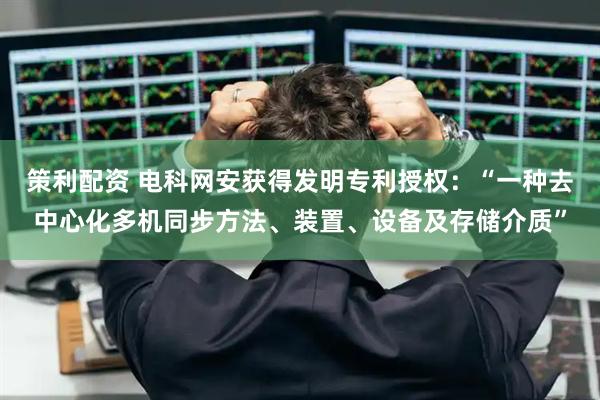 策利配资 电科网安获得发明专利授权：“一种去中心化多机同步方法、装置、设备及存储介质”
