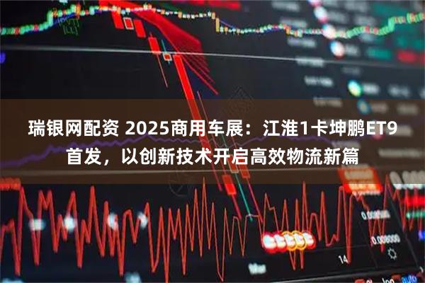 瑞银网配资 2025商用车展：江淮1卡坤鹏ET9首发，以创新技术开启高效物流新篇