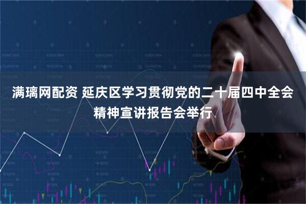 满璃网配资 延庆区学习贯彻党的二十届四中全会精神宣讲报告会举行