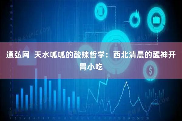 通弘网  天水呱呱的酸辣哲学：西北清晨的醒神开胃小吃