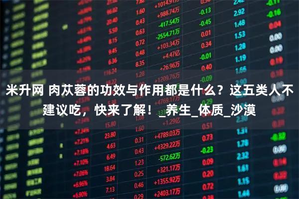 米升网 肉苁蓉的功效与作用都是什么？这五类人不建议吃，快来了解！_养生_体质_沙漠