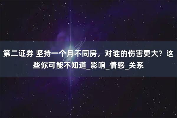 第二证券 坚持一个月不同房，对谁的伤害更大？这些你可能不知道_影响_情感_关系
