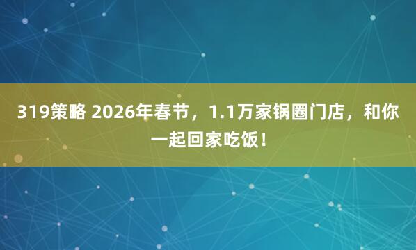 319策略 2026年春节，1.1万家锅圈门店，和你一起回家吃饭！