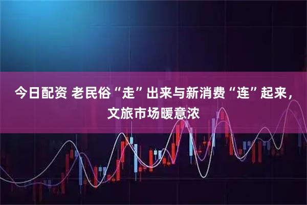 今日配资 老民俗“走”出来与新消费“连”起来，文旅市场暖意浓