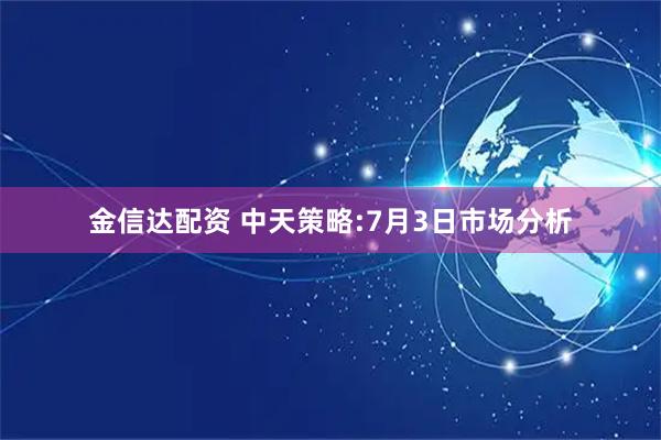 金信达配资 中天策略:7月3日市场分析