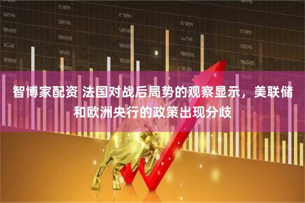 智博家配资 法国对战后局势的观察显示，美联储和欧洲央行的政策出现分歧