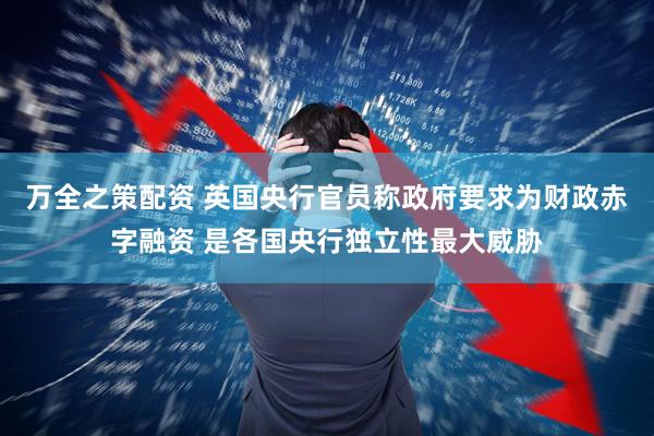 万全之策配资 英国央行官员称政府要求为财政赤字融资 是各国央行独立性最大威胁