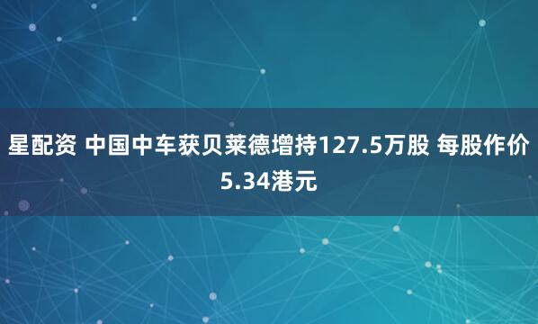 星配资 中国中车获贝莱德增持127.5万股 每股作价5.34港元